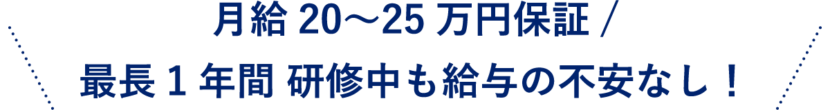 月給20〜25万円保証/最長1年間 研修中も給与の不安なし！