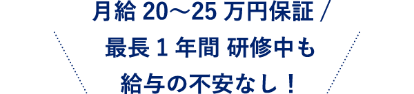 月給20〜25万円保証/最長1年間 研修中も給与の不安なし！