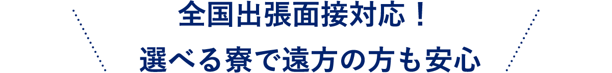 全国出張面接対応！選べる寮で遠方の方も安心