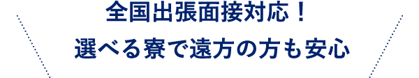 全国出張面接対応！選べる寮で遠方の方も安心