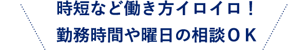 時短など働き方イロイロ！勤務時間や曜日の相談ＯＫ