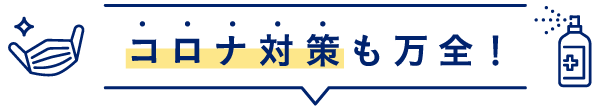 コロナ対策も万全！